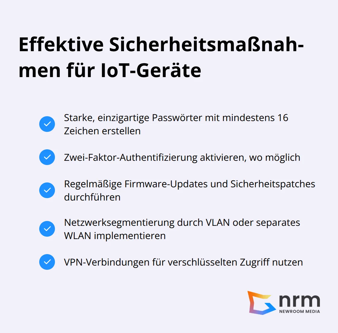 Liste von effektiven Sicherheitsmaßnahmen für IoT-Geräte: Starke Passwörter, Zwei-Faktor-Authentifizierung, Regelmäßige Firmware-Updates, Netzwerksegmentierung, VPN-Verbindungen - IoT Sicherheit